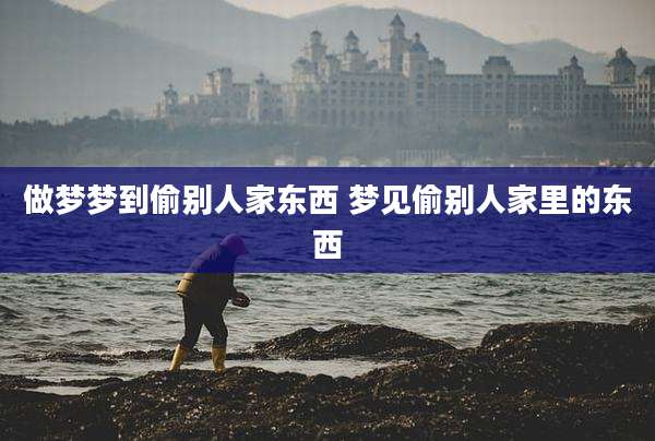 做梦梦到偷别人家东西 梦见偷别人家里的东西