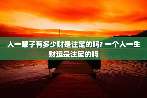 人一辈子有多少财是注定的吗? 一个人一生财运是注定的吗