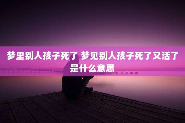 梦里别人孩子死了 梦见别人孩子死了又活了是什么意思