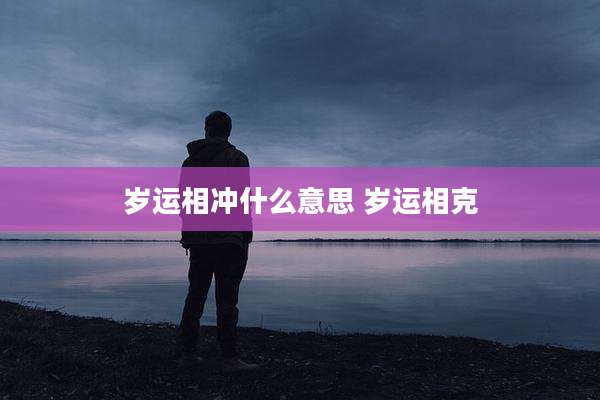 岁运相冲什么意思 岁运相克