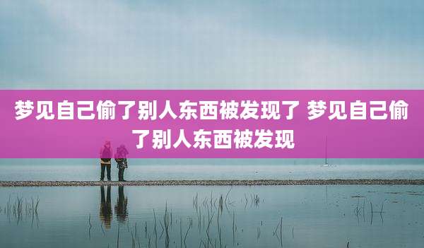 梦见自己偷了别人东西被发现了 梦见自己偷了别人东西被发现