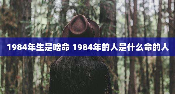 1984年生是啥命 1984年的人是什么命的人