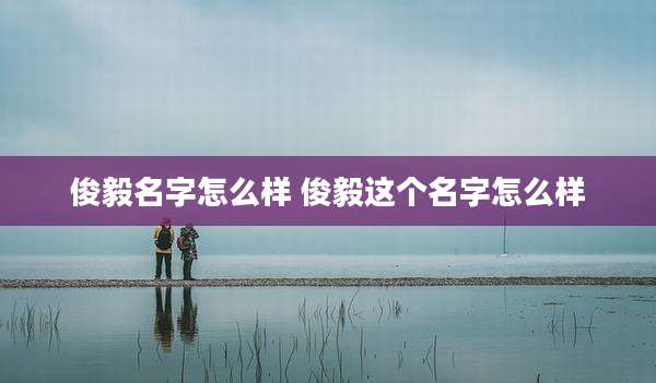 俊毅名字怎么样 俊毅这个名字怎么样
