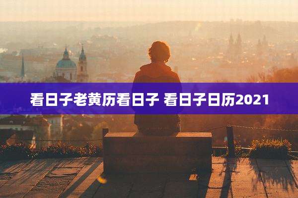 看日子老黄历看日子 看日子日历2021