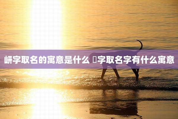 岍字取名的寓意是什么 晫字取名字有什么寓意