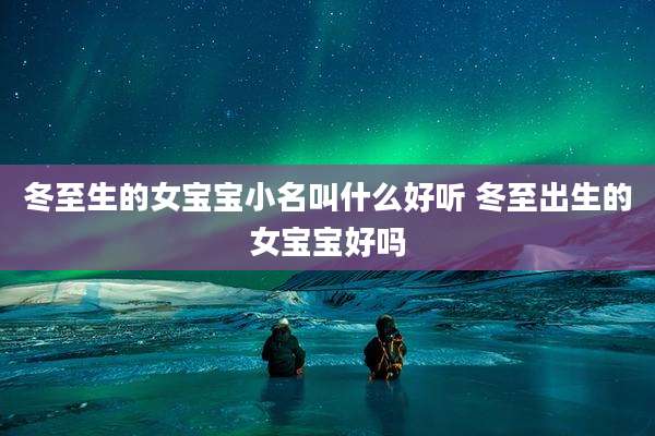 冬至生的女宝宝小名叫什么好听 冬至出生的女宝宝好吗