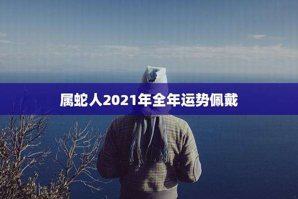 属蛇人2021年全年运势佩戴