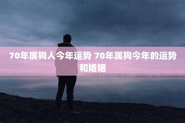 70年属狗人今年运势 70年属狗今年的运势和婚姻