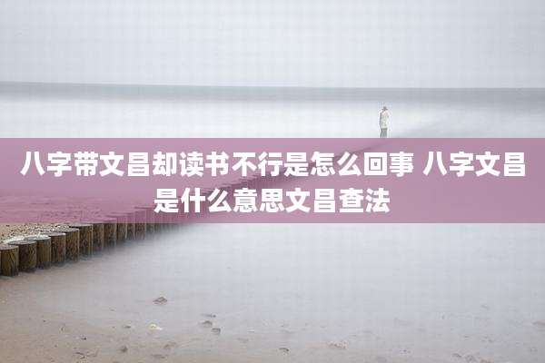 八字带文昌却读书不行是怎么回事 八字文昌是什么意思文昌查法