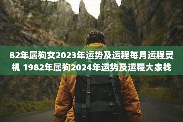 82年属狗女2023年运势及运程每月运程灵机 1982年属狗2024年运势及运程大家找