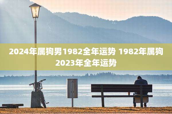 2024年属狗男1982全年运势 1982年属狗2023年全年运势