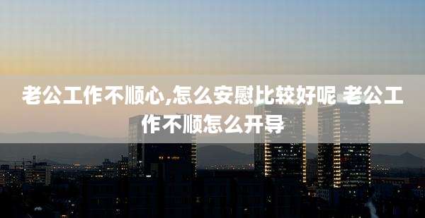老公工作不顺心,怎么安慰比较好呢 老公工作不顺怎么开导