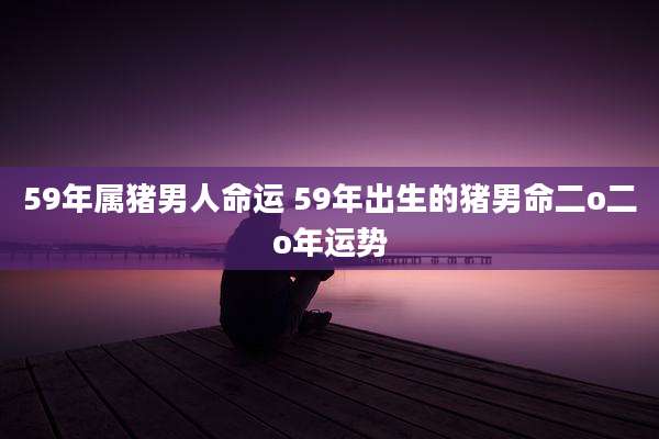59年属猪男人命运 59年出生的猪男命二o二o年运势
