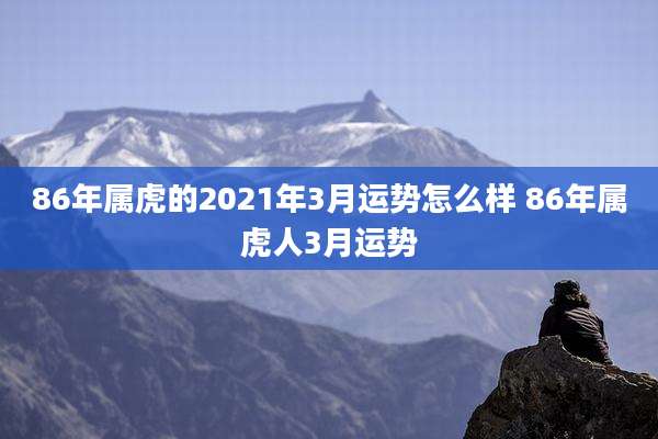86年属虎的2021年3月运势怎么样 86年属虎人3月运势