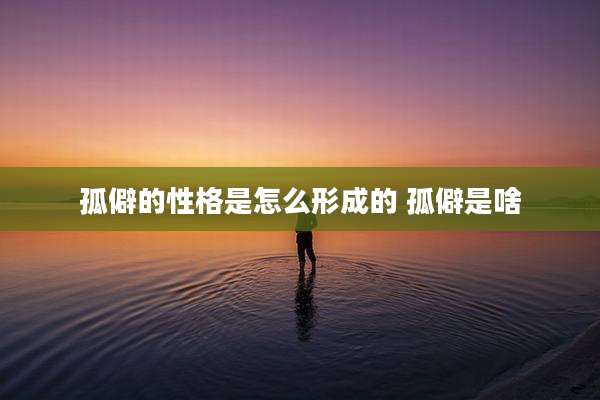 孤僻的性格是怎么形成的 孤僻是啥
