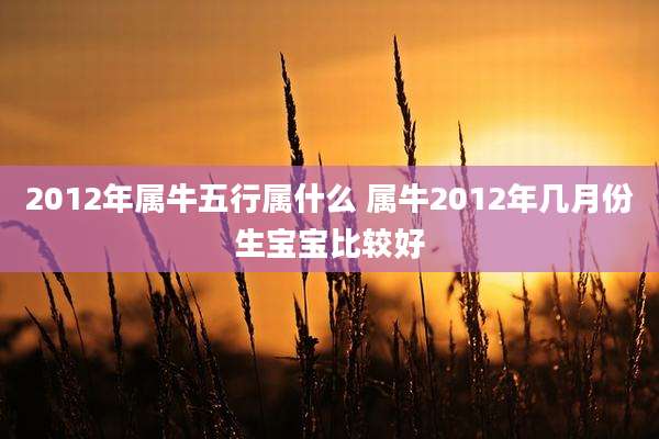 2012年属牛五行属什么 属牛2012年几月份生宝宝比较好