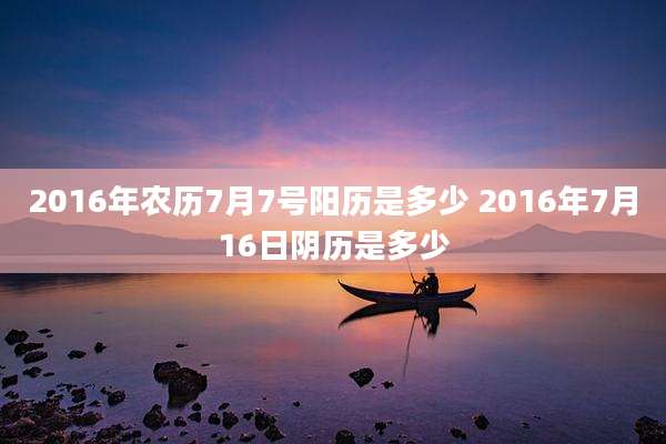 2016年农历7月7号阳历是多少 2016年7月16日阴历是多少