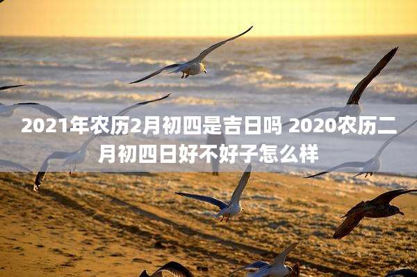 2021年农历2月初四是吉日吗 2020农历二月初四日好不好子怎么样