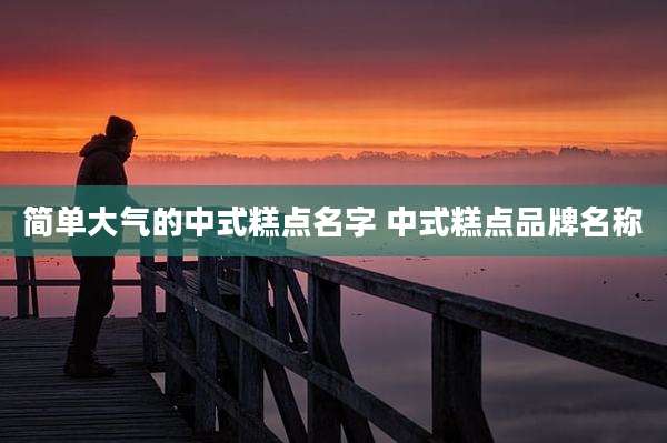 简单大气的中式糕点名字 中式糕点品牌名称