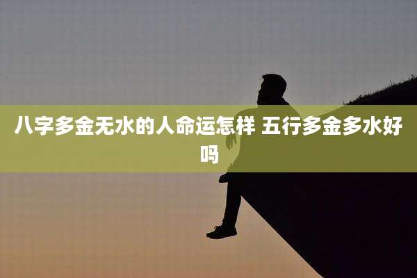 八字多金无水的人命运怎样 五行多金多水好吗