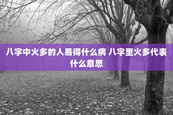 八字中火多的人易得什么病 八字里火多代表什么意思