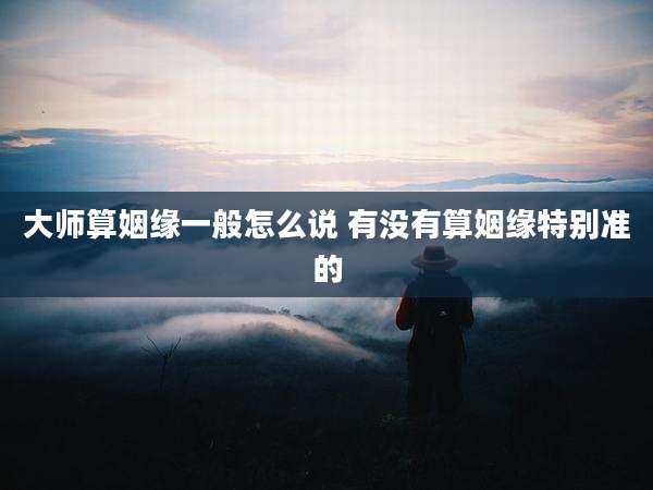 大师算姻缘一般怎么说 有没有算姻缘特别准的