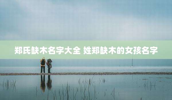 郑氏缺木名字大全 姓郑缺木的女孩名字