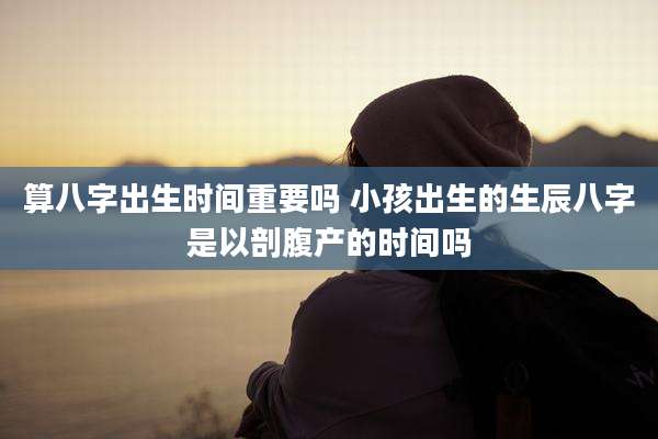 算八字出生时间重要吗 小孩出生的生辰八字是以剖腹产的时间吗