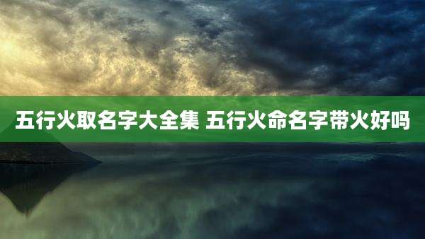 五行火取名字大全集 五行火命名字带火好吗
