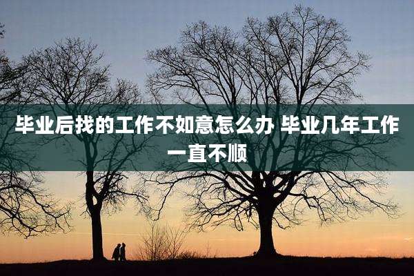 毕业后找的工作不如意怎么办 毕业几年工作一直不顺