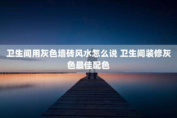 卫生间用灰色墙砖风水怎么说 卫生间装修灰色最佳配色