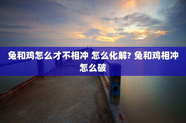 兔和鸡怎么才不相冲 怎么化解? 兔和鸡相冲怎么破