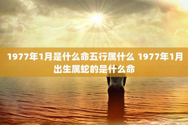 1977年1月是什么命五行属什么 1977年1月出生属蛇的是什么命
