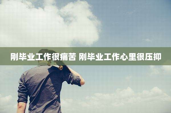 刚毕业工作很痛苦 刚毕业工作心里很压抑