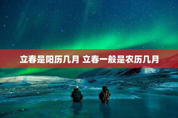 立春是阳历几月 立春一般是农历几月