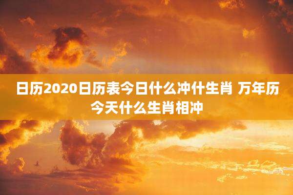 日历2020日历表今日什么冲什生肖 万年历今天什么生肖相冲