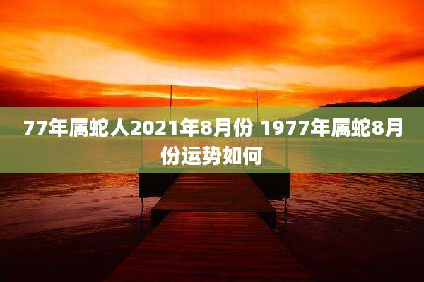 77年属蛇人2021年8月份 1977年属蛇8月份运势如何