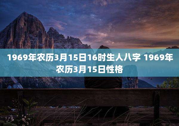 1969年农历3月15日16时生人八字 1969年农历3月15日性格