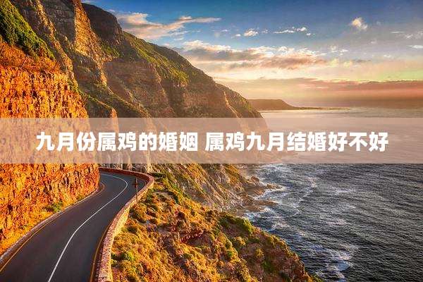 九月份属鸡的婚姻 属鸡九月结婚好不好