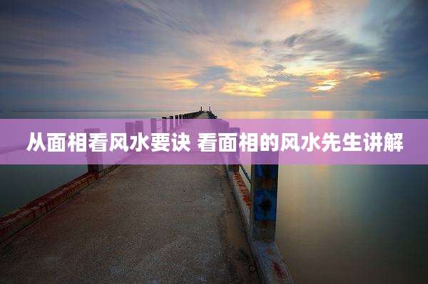 从面相看风水要诀 看面相的风水先生讲解