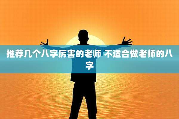 推荐几个八字厉害的老师 不适合做老师的八字