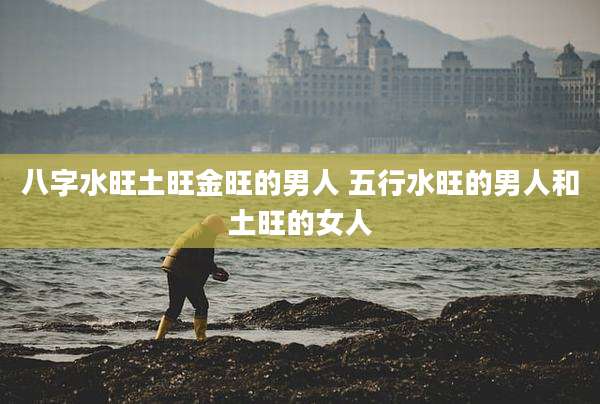 八字水旺土旺金旺的男人 五行水旺的男人和土旺的女人