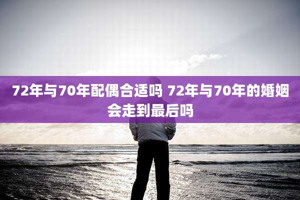 72年与70年配偶合适吗 72年与70年的婚姻会走到最后吗