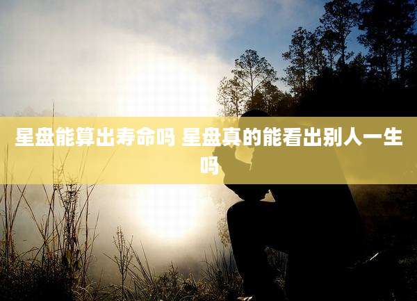 星盘能算出寿命吗 星盘真的能看出别人一生吗