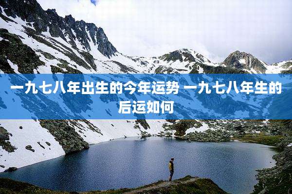 一九七八年出生的今年运势 一九七八年生的后运如何