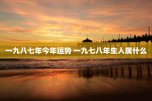一九八七年今年运势 一九七八年生人属什么