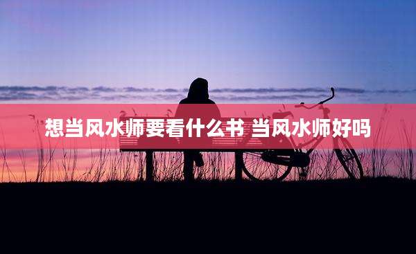 想当风水师要看什么书 当风水师好吗