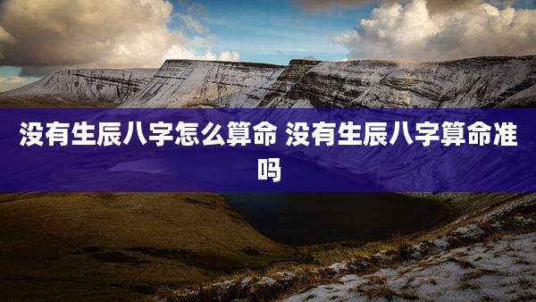 没有生辰八字怎么算命 没有生辰八字算命准吗