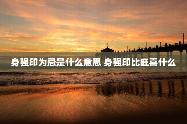 身强印为忌是什么意思 身强印比旺喜什么