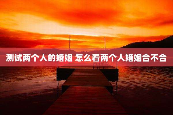 测试两个人的婚姻 怎么看两个人婚姻合不合